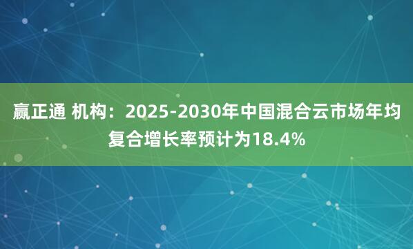 赢正通 机构：2025-2030年中国混合云市场年均复合增长率预计为18.4%